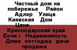Частный дом на побережье  › Район ­ Адлер › Улица ­ Киевская › Дом ­ 18 › Цена ­ 16 000 000 - Краснодарский край, Сочи г. Недвижимость » Дома, коттеджи, дачи продажа   
